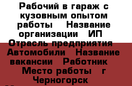 Рабочий в гараж с кузовным опытом работы  › Название организации ­ ИП › Отрасль предприятия ­ Автомобили › Название вакансии ­ Работник  › Место работы ­ г.Черногорск › Минимальный оклад ­ 500 - Хакасия респ. Работа » Вакансии   . Хакасия респ.